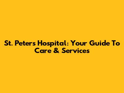 St. Peter's Hospital: Your Guide To Care & Services