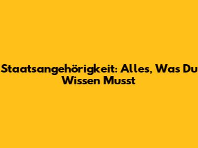 Staatsangehörigkeit: Alles, Was Du Wissen Musst