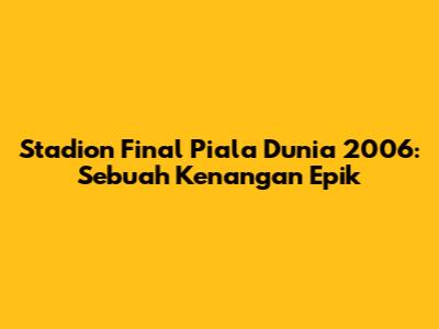 Stadion Final Piala Dunia 2006: Sebuah Kenangan Epik