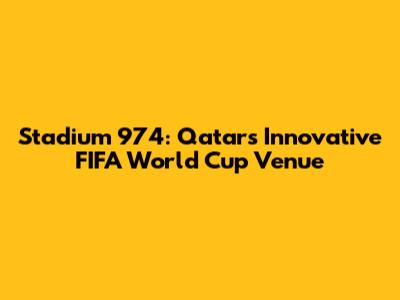 Stadium 974: Qatar's Innovative FIFA World Cup Venue