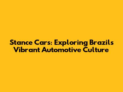 Stance Cars: Exploring Brazil's Vibrant Automotive Culture