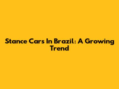 Stance Cars In Brazil: A Growing Trend