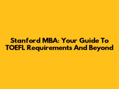 Stanford MBA: Your Guide To TOEFL Requirements And Beyond