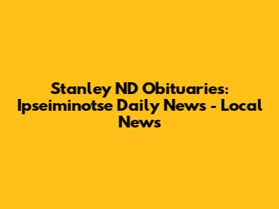 Stanley ND Obituaries: Ipseiminotse Daily News - Local News