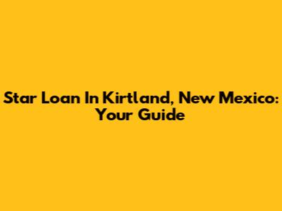 Star Loan In Kirtland, New Mexico: Your Guide