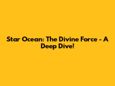 Star Ocean: The Divine Force - A Deep Dive!