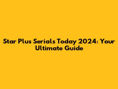 Star Plus Serials Today 2024: Your Ultimate Guide