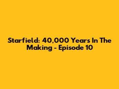 Starfield: 40,000 Years In The Making - Episode 10