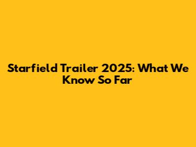 Starfield Trailer 2025: What We Know So Far