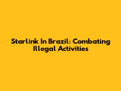 Starlink In Brazil: Combating Illegal Activities