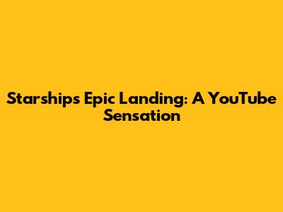 Starship's Epic Landing: A YouTube Sensation
