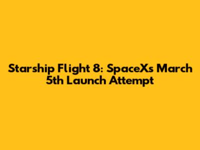 Starship Flight 8: SpaceX's March 5th Launch Attempt