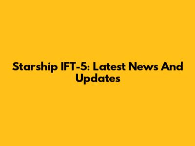 Starship IFT-5: Latest News And Updates