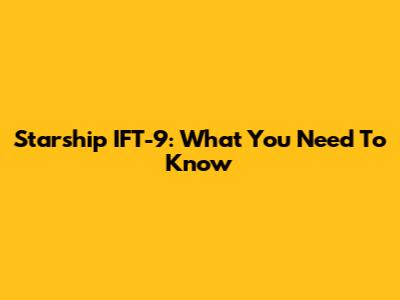 Starship IFT-9: What You Need To Know
