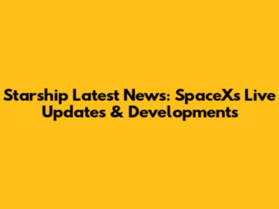 Starship Latest News: SpaceX's Live Updates & Developments