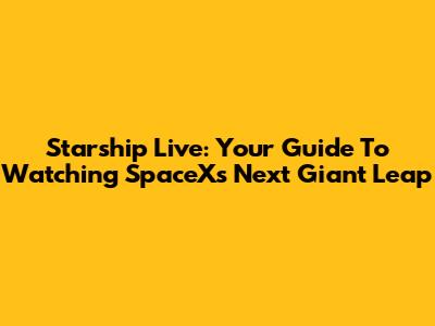 Starship Live: Your Guide To Watching SpaceX's Next Giant Leap