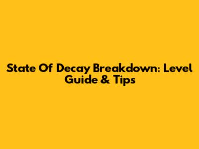 State Of Decay Breakdown: Level Guide & Tips