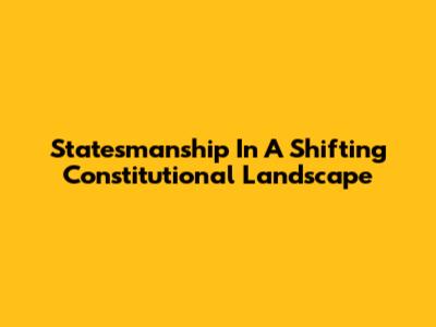 Statesmanship In A Shifting Constitutional Landscape