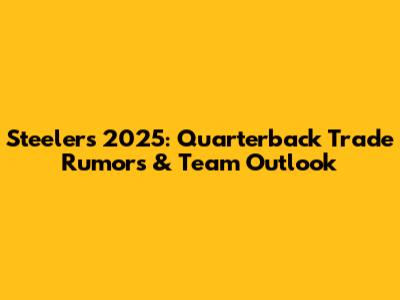 Steelers 2025: Quarterback Trade Rumors & Team Outlook