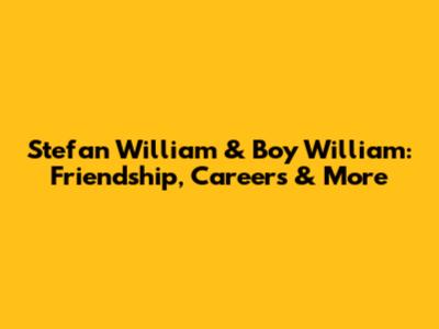 Stefan William & Boy William: Friendship, Careers & More