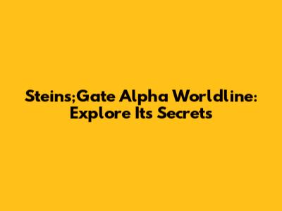 Steins;Gate Alpha Worldline: Explore Its Secrets
