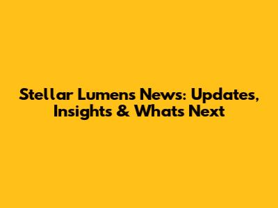 Stellar Lumens News: Updates, Insights & What's Next