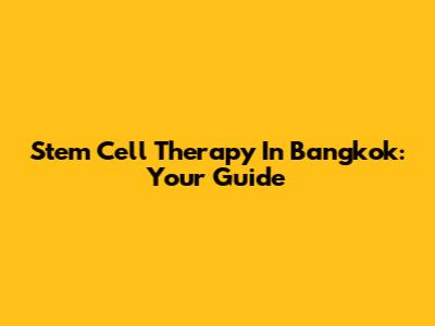 Stem Cell Therapy In Bangkok: Your Guide