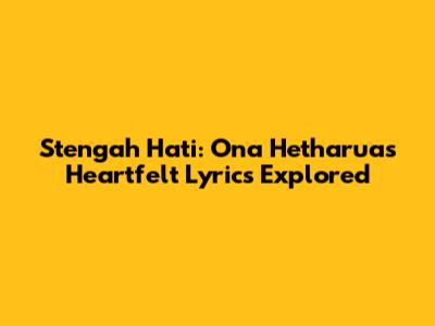 Stengah Hati: Ona Hetharua's Heartfelt Lyrics Explored