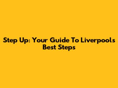 Step Up: Your Guide To Liverpool's Best Steps