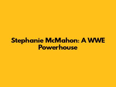 Stephanie McMahon: A WWE Powerhouse