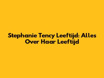 Stephanie Tency Leeftijd: Alles Over Haar Leeftijd