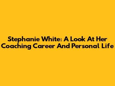 Stephanie White: A Look At Her Coaching Career And Personal Life