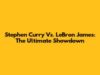Stephen Curry Vs. LeBron James: The Ultimate Showdown