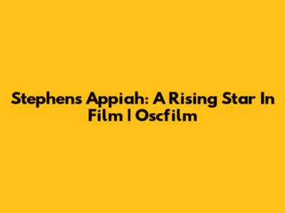 Stephens Appiah: A Rising Star In Film | Oscfilm