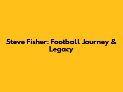 Steve Fisher: Football Journey & Legacy
