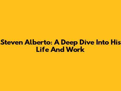 Steven Alberto: A Deep Dive Into His Life And Work