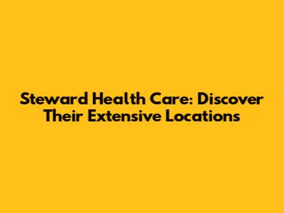 Steward Health Care: Discover Their Extensive Locations