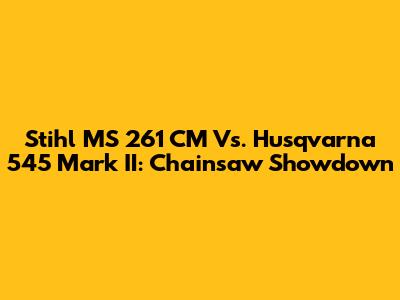 Stihl MS 261 CM Vs. Husqvarna 545 Mark II: Chainsaw Showdown
