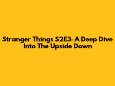 Stranger Things S2E3: A Deep Dive Into The Upside Down