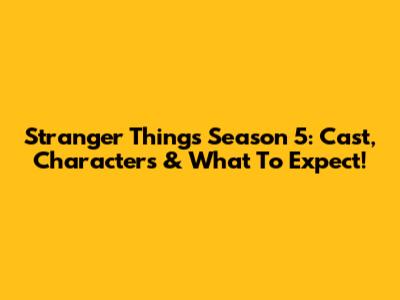 Stranger Things Season 5: Cast, Characters & What To Expect!