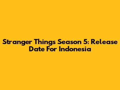 Stranger Things Season 5: Release Date For Indonesia