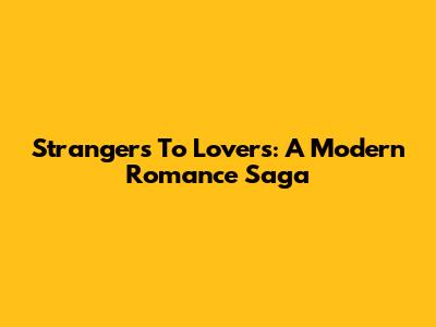 Strangers To Lovers: A Modern Romance Saga