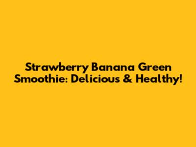 Strawberry Banana Green Smoothie: Delicious & Healthy!