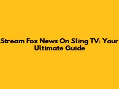 Stream Fox News On Sling TV: Your Ultimate Guide