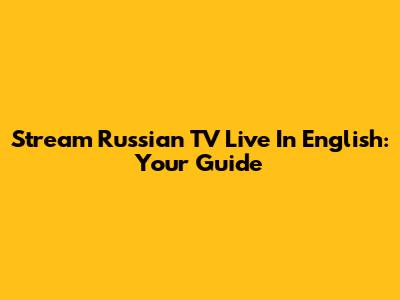 Stream Russian TV Live In English: Your Guide