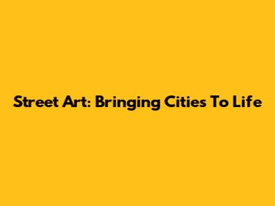 Street Art: Bringing Cities To Life
