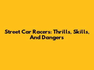 Street Car Racers: Thrills, Skills, And Dangers
