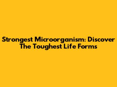 Strongest Microorganism: Discover The Toughest Life Forms