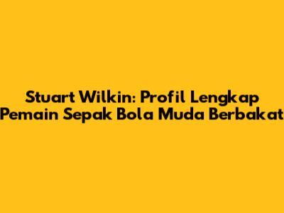 Stuart Wilkin: Profil Lengkap Pemain Sepak Bola Muda Berbakat