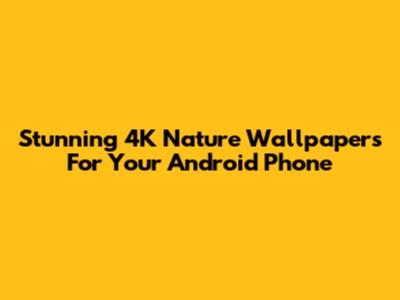 Stunning 4K Nature Wallpapers For Your Android Phone
